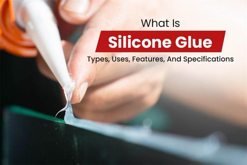 What Is Silicone Glue: Types, Uses, Features, And Specifications